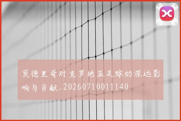 莫德里奇对克罗地亚足球的深远影响与贡献_20260710011140