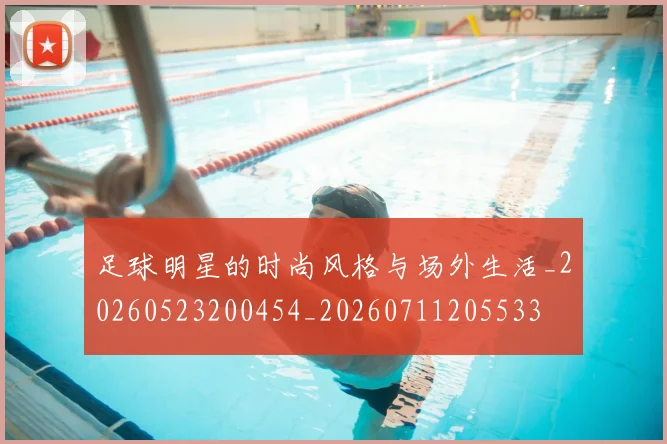 足球明星的时尚风格与场外生活_20260523200454_20260711205533