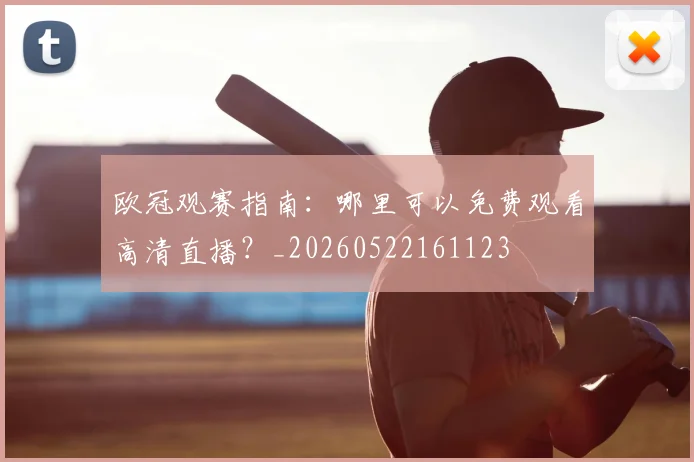 欧冠观赛指南：哪里可以免费观看高清直播？_20260522161123