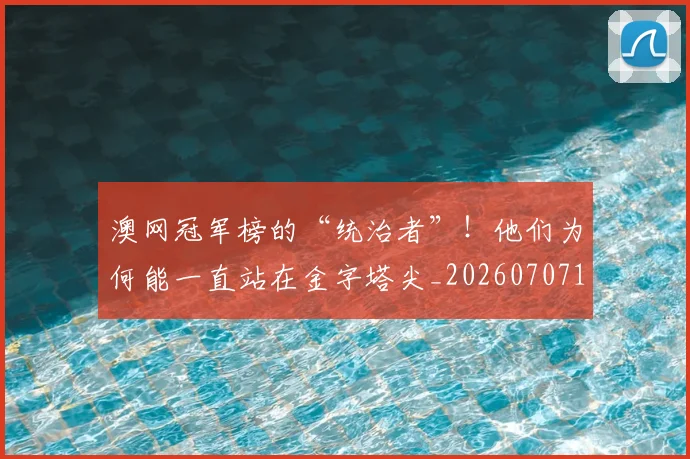 澳网冠军榜的“统治者”!他们为何能一直站在金字塔尖_20260707154822
