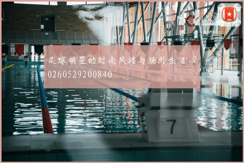 足球明星的时尚风格与场外生活_20260529200840