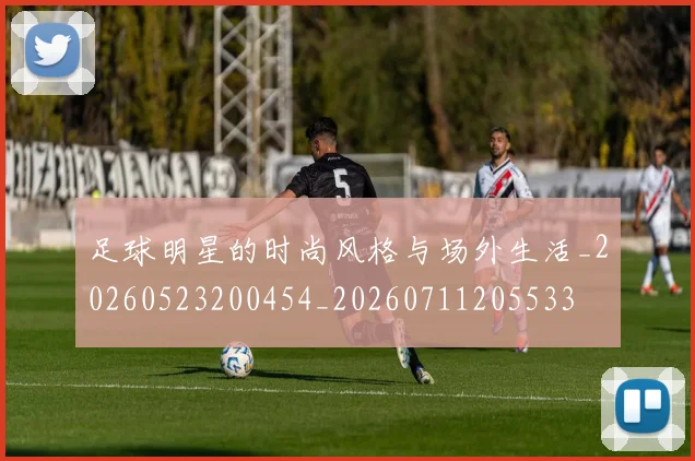 足球明星的时尚风格与场外生活_20260523200454_20260711205533