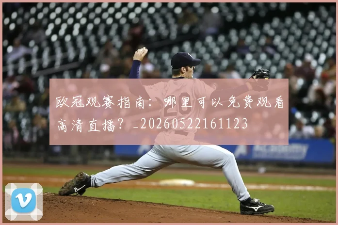 欧冠观赛指南:哪里可以免费观看高清直播?_20260522161123