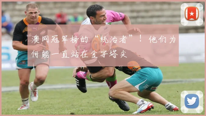 澳网冠军榜的“统治者”!他们为何能一直站在金字塔尖
