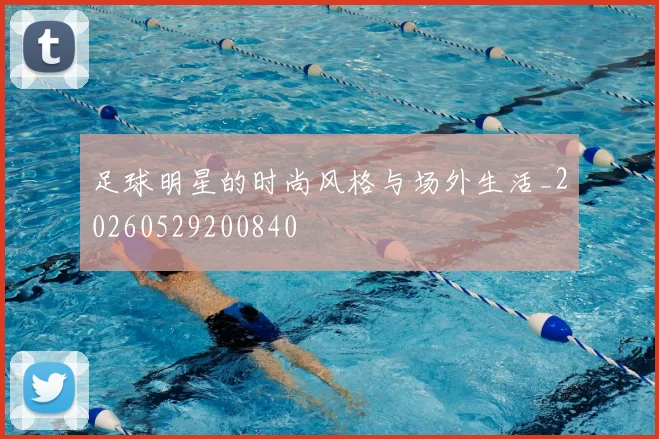 足球明星的时尚风格与场外生活_20260529200840