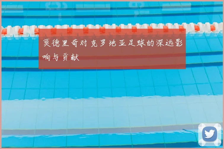 莫德里奇对克罗地亚足球的深远影响与贡献