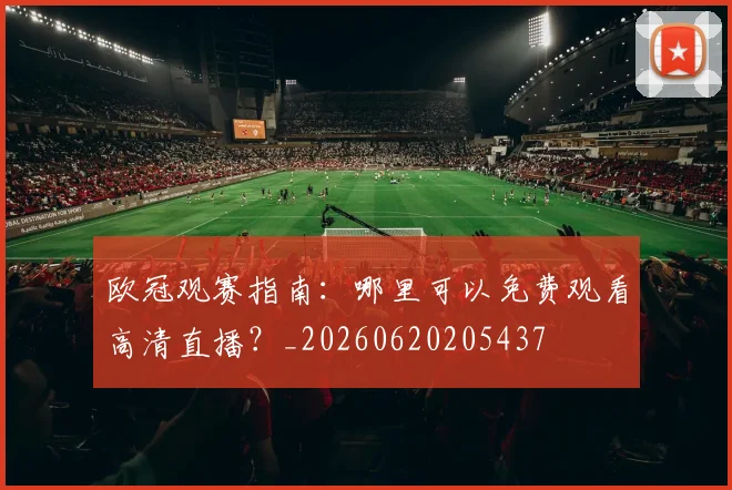 欧冠观赛指南：哪里可以免费观看高清直播？_20260620205437