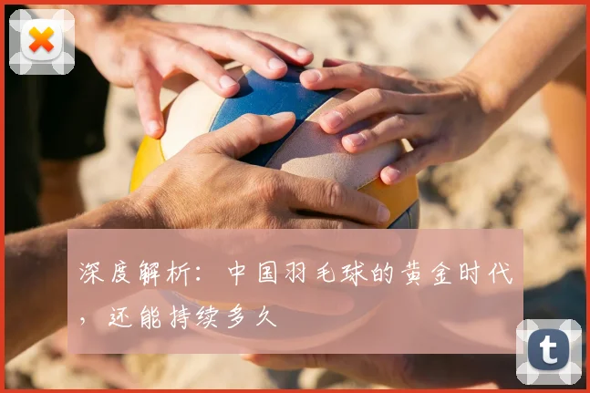 深度解析:中国羽毛球的黄金时代,还能持续多久