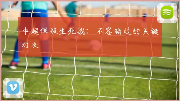 中超保级生死战：不容错过的关键对决