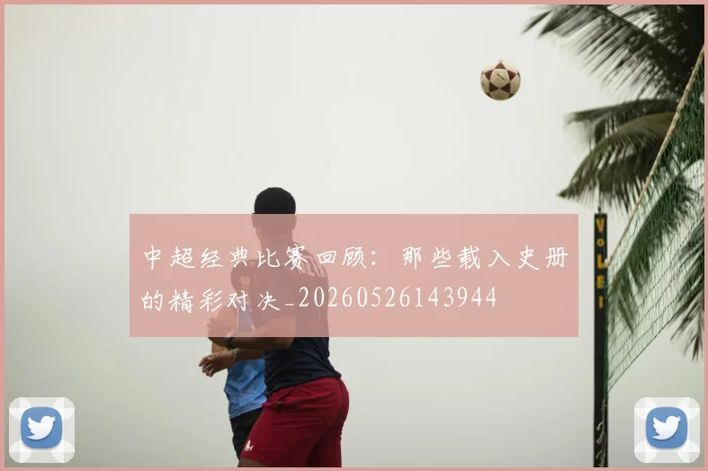 中超经典比赛回顾：那些载入史册的精彩对决_20260526143944