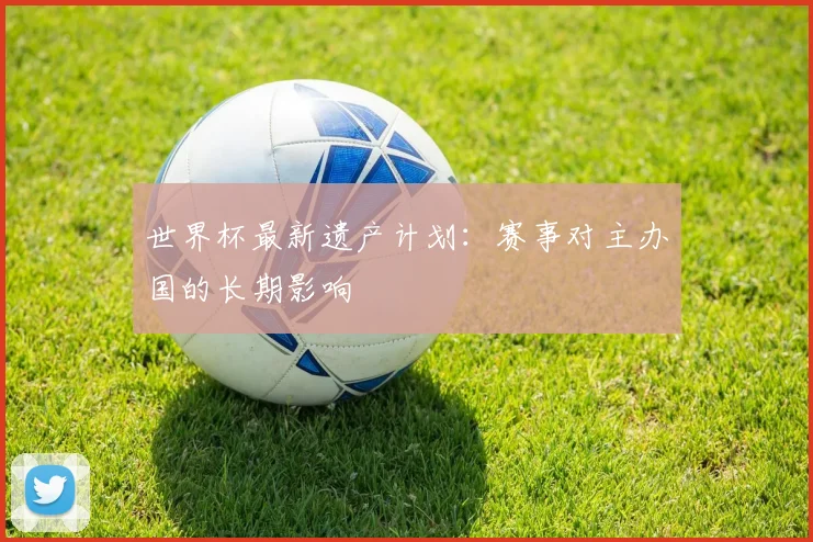 世界杯最新遗产计划：赛事对主办国的长期影响