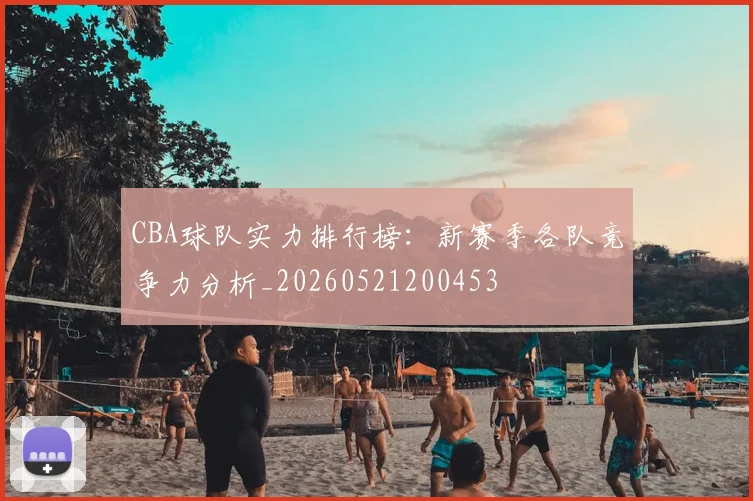 CBA球队实力排行榜：新赛季各队竞争力分析_20260521200453