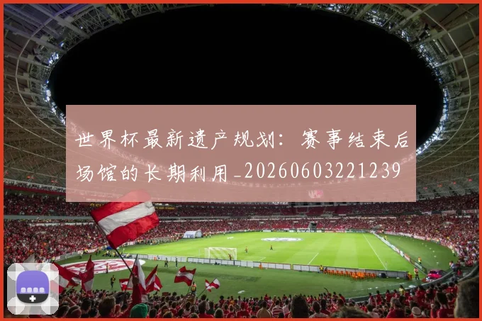 世界杯最新遗产规划：赛事结束后场馆的长期利用_20260603221239