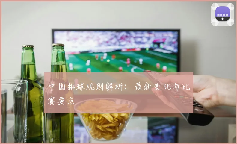 中国排球规则解析:最新变化与比赛要点