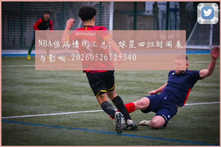 NBA伤病情况汇总:球星回归时间表与影响_20260526125340