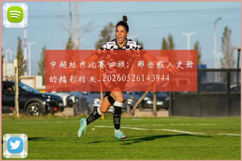 中超经典比赛回顾：那些载入史册的精彩对决_20260526143944