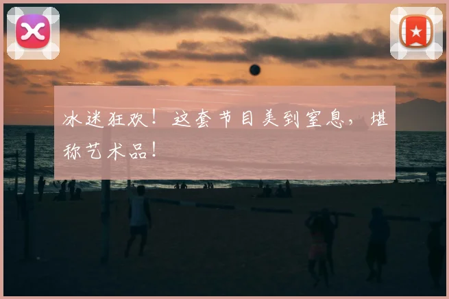 冰迷狂欢!这套节目美到窒息,堪称艺术品!