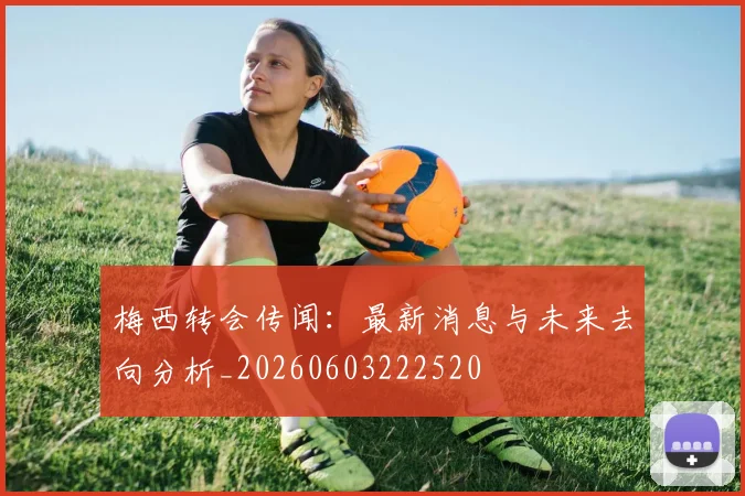 梅西转会传闻：最新消息与未来去向分析_20260603222520