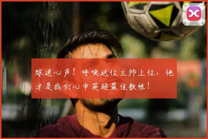 球迷心声！呼唤这位主帅上位，他才是我们心中英超最佳教练！
