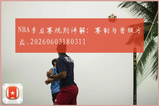 NBA季后赛规则详解：赛制与晋级方式_20260603180311