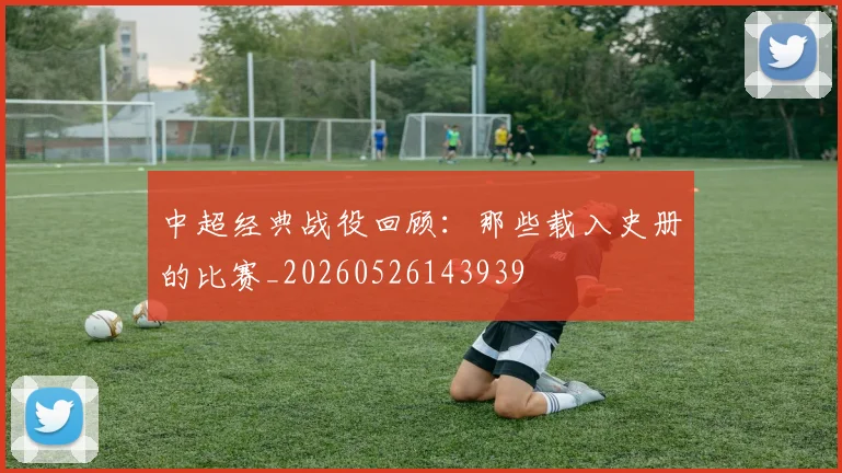 中超经典战役回顾：那些载入史册的比赛_20260526143939