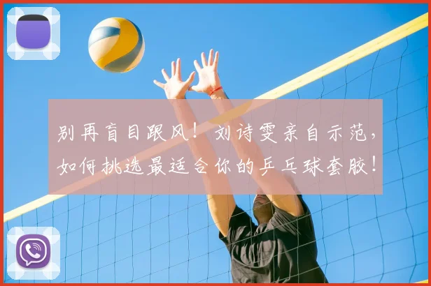 别再盲目跟风!刘诗雯亲自示范,如何挑选最适合你的乒乓球套胶!