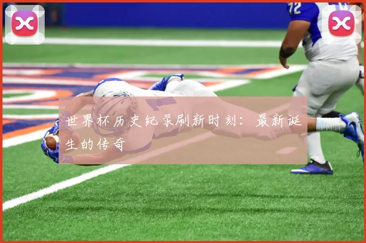 世界杯历史纪录刷新时刻:最新诞生的传奇