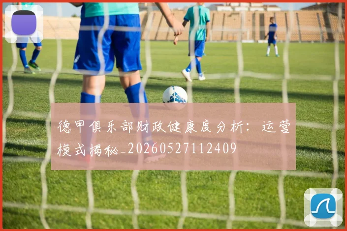 德甲俱乐部财政健康度分析：运营模式揭秘_20260527112409