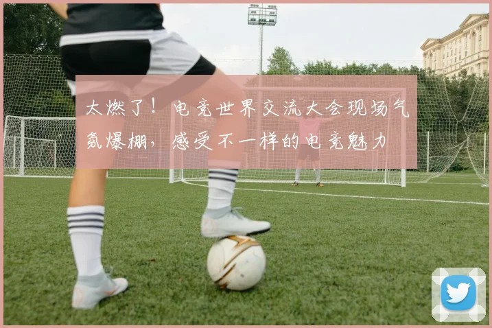 太燃了!电竞世界交流大会现场气氛爆棚,感受不一样的电竞魅力
