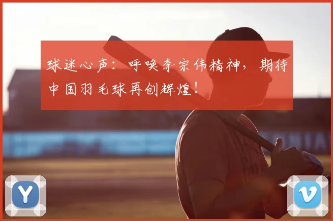 球迷心声：呼唤李宗伟精神，期待中国羽毛球再创辉煌！