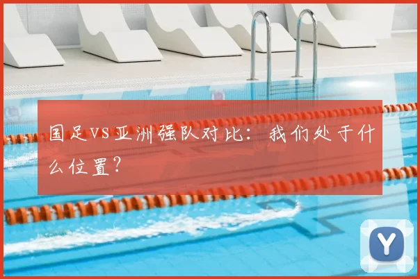 国足vs亚洲强队对比：我们处于什么位置？