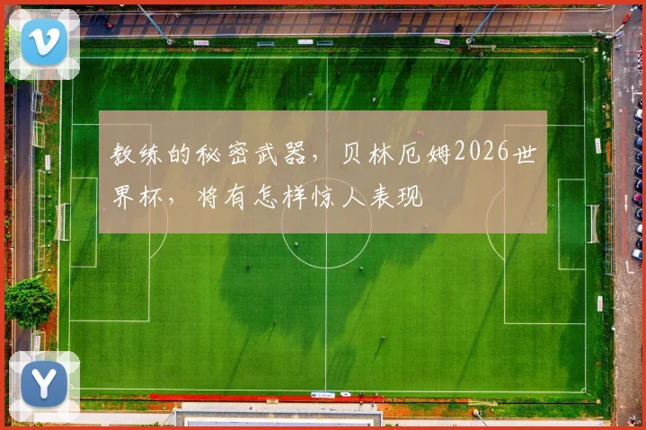 教练的秘密武器,贝林厄姆2026世界杯,将有怎样惊人表现