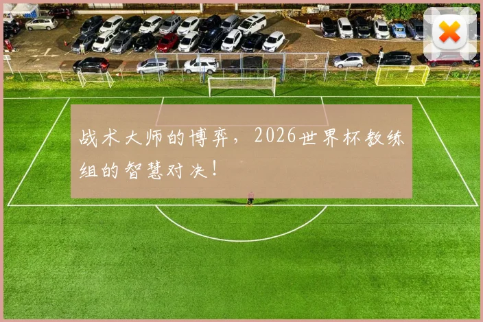 战术大师的博弈,2026世界杯教练组的智慧对决!
