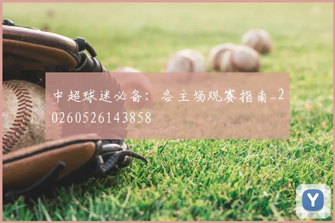 中超球迷必备:各主场观赛指南_20260526143858