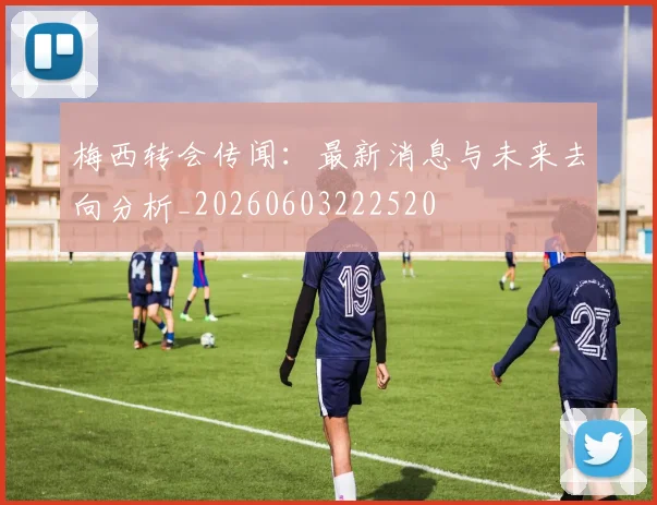 梅西转会传闻：最新消息与未来去向分析_20260603222520