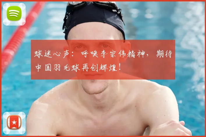 球迷心声：呼唤李宗伟精神，期待中国羽毛球再创辉煌！