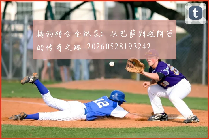 梅西转会全纪录：从巴萨到迈阿密的传奇之路_20260528193242