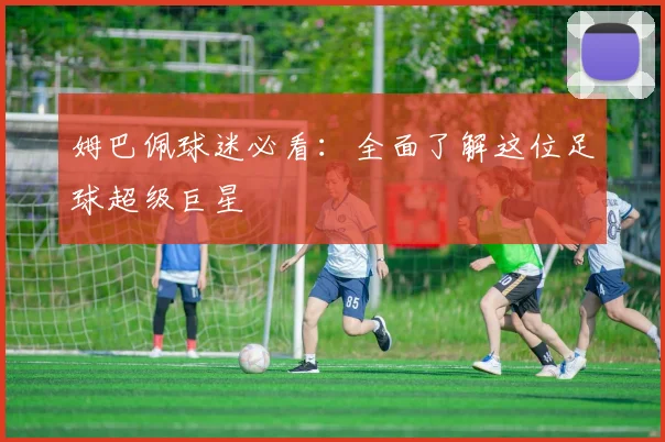 姆巴佩球迷必看：全面了解这位足球超级巨星