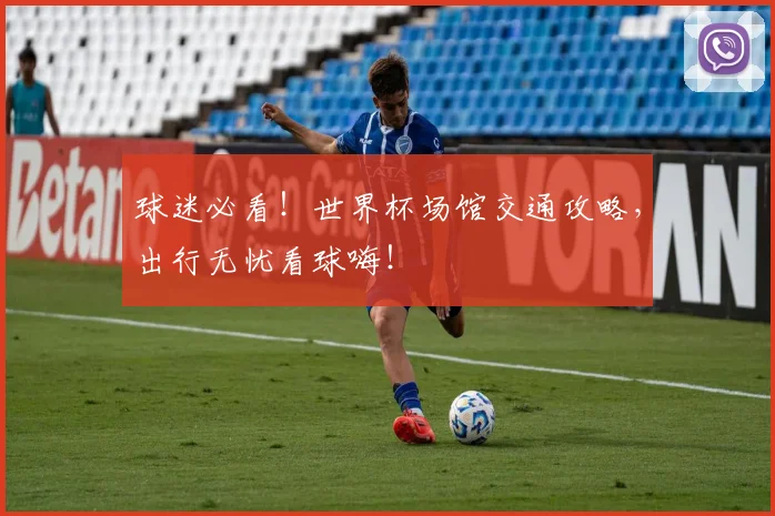 球迷必看！世界杯场馆交通攻略，出行无忧看球嗨！