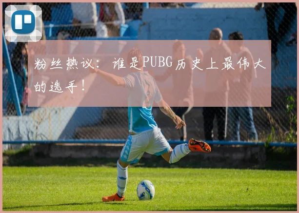 粉丝热议：谁是PUBG历史上最伟大的选手！