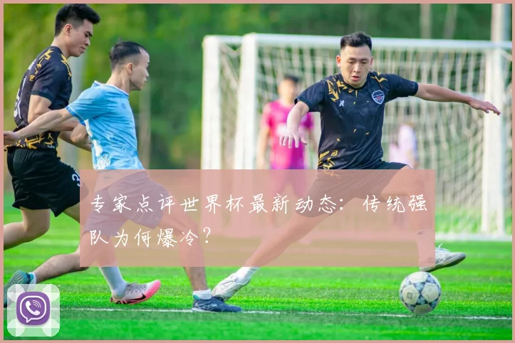 专家点评世界杯最新动态：传统强队为何爆冷？