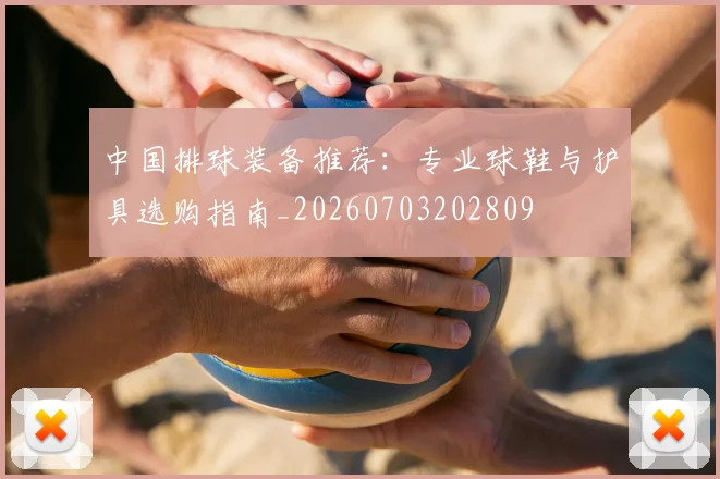 中国排球装备推荐：专业球鞋与护具选购指南_20260703202809