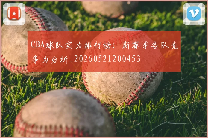 CBA球队实力排行榜:新赛季各队竞争力分析_20260521200453