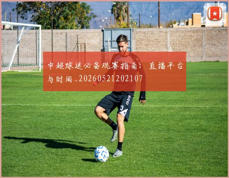 中超球迷必备观赛指南:直播平台与时间_20260521202107
