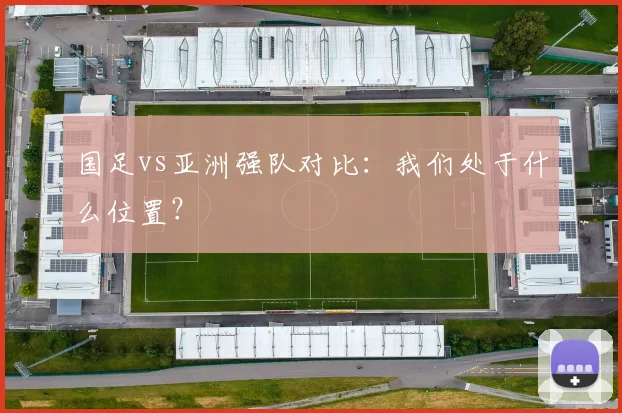 国足vs亚洲强队对比：我们处于什么位置？