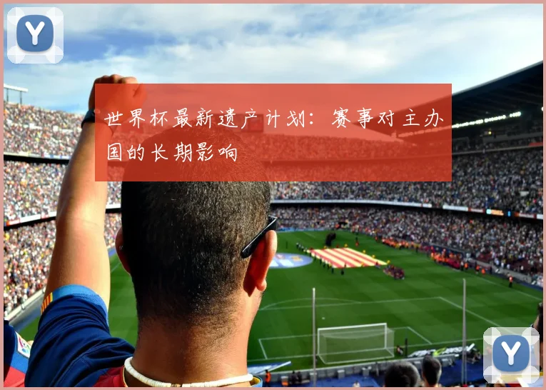 世界杯最新遗产计划：赛事对主办国的长期影响