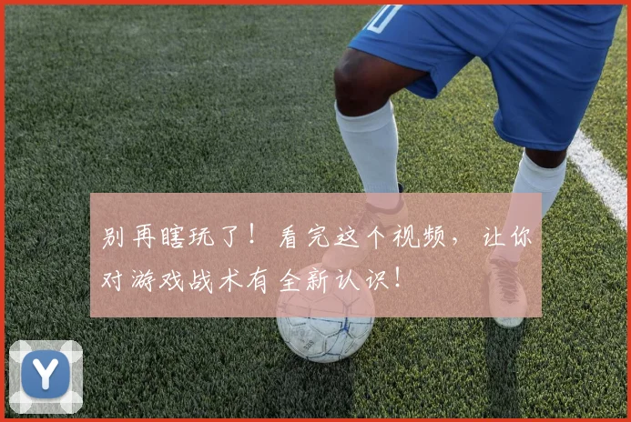 别再瞎玩了!看完这个视频,让你对游戏战术有全新认识!