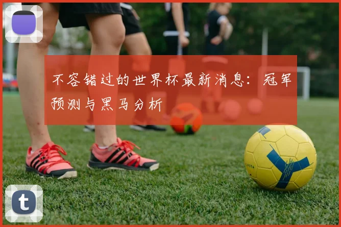 不容错过的世界杯最新消息：冠军预测与黑马分析