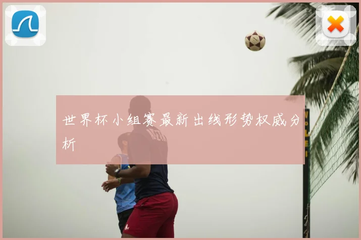 世界杯小组赛最新出线形势权威分析