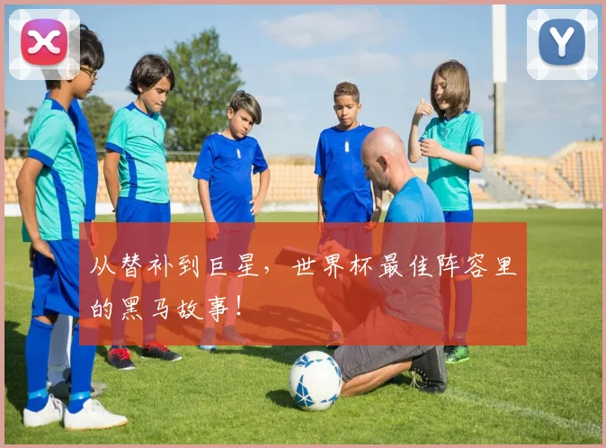 从替补到巨星，世界杯最佳阵容里的黑马故事！